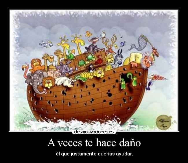 A veces te hace daño - él que justamente querías ayudar.