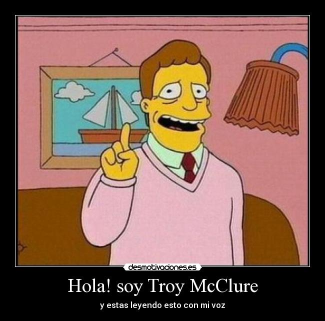 Hola! soy Troy McClure - y estas leyendo esto con mi voz