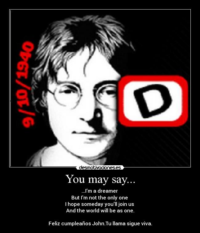 You may say... - ...Im a dreamer
But Im not the only one
I hope someday youll join us
And the world will be as one.
Feliz cumpleaños John.Tu llama sigue viva.