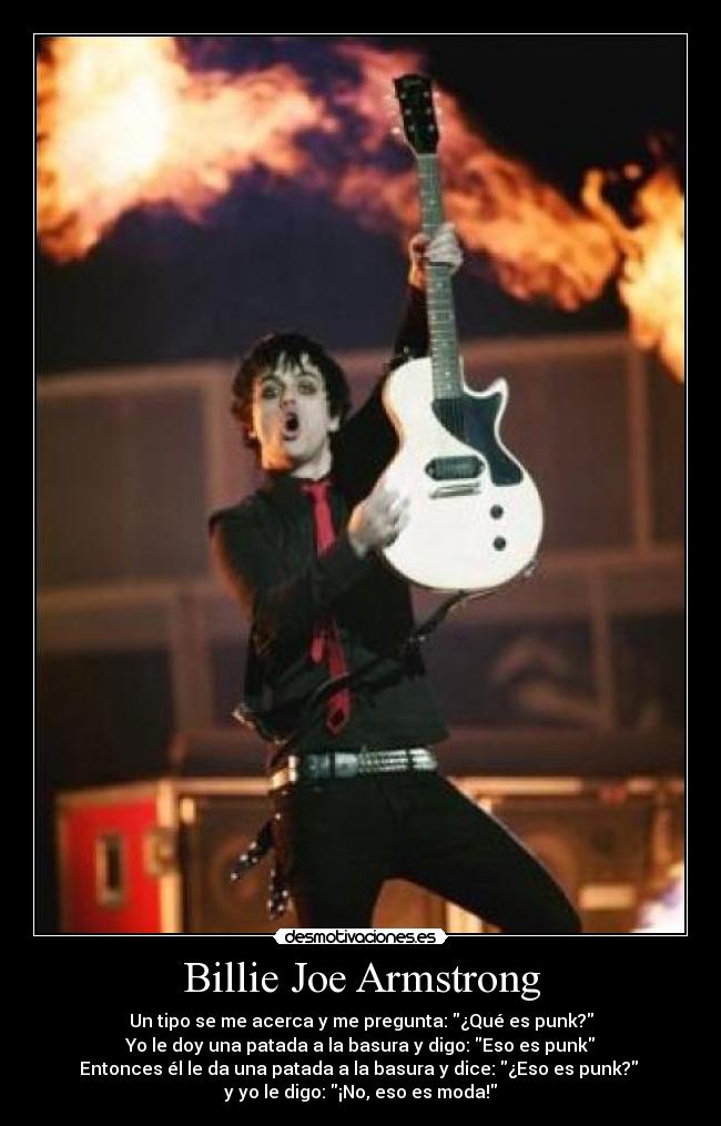 Billie Joe Armstrong - Un tipo se me acerca y me pregunta: ¿Qué es punk?
Yo le doy una patada a la basura y digo: Eso es punk
Entonces él le da una patada a la basura y dice: ¿Eso es punk?
y yo le digo: ¡No, eso es moda!