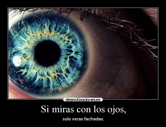 Si miras con los ojos, - solo veras fachadas.