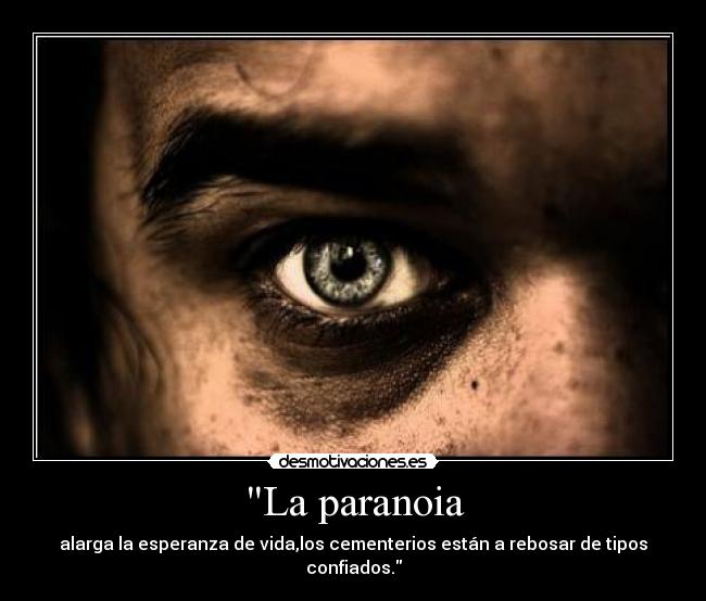 La paranoia - alarga la esperanza de vida,los cementerios están a rebosar de tipos confiados.