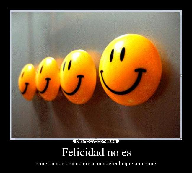 Felicidad no es - hacer lo que uno quiere sino querer lo que uno hace.