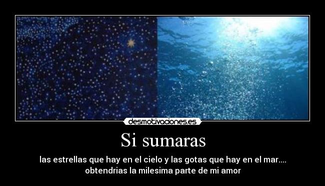 Si sumaras - las estrellas que hay en el cielo y las gotas que hay en el mar....
obtendrias la milesima parte de mi amor