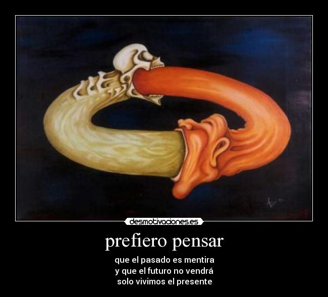 prefiero pensar - que el pasado es mentira
y que el futuro no vendrá
solo vivimos el presente