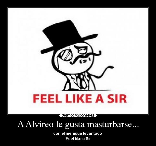 A Alvireo le gusta masturbarse... - con el meñique levantado
Feel like a Sir