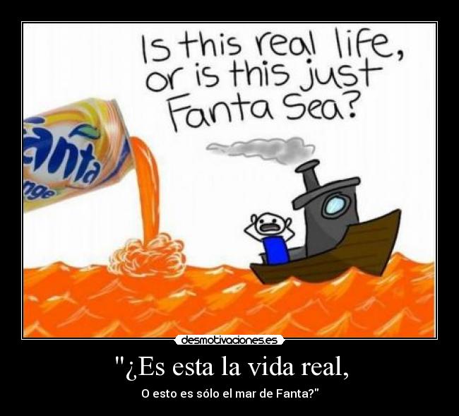 ¿Es esta la vida real, - O esto es sólo el mar de Fanta?