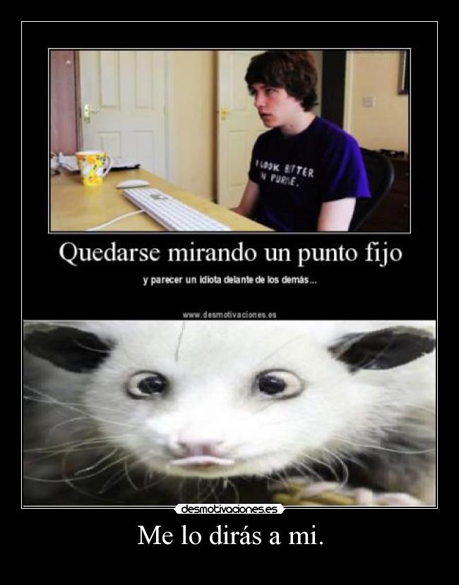 Me lo dirás a mi. -