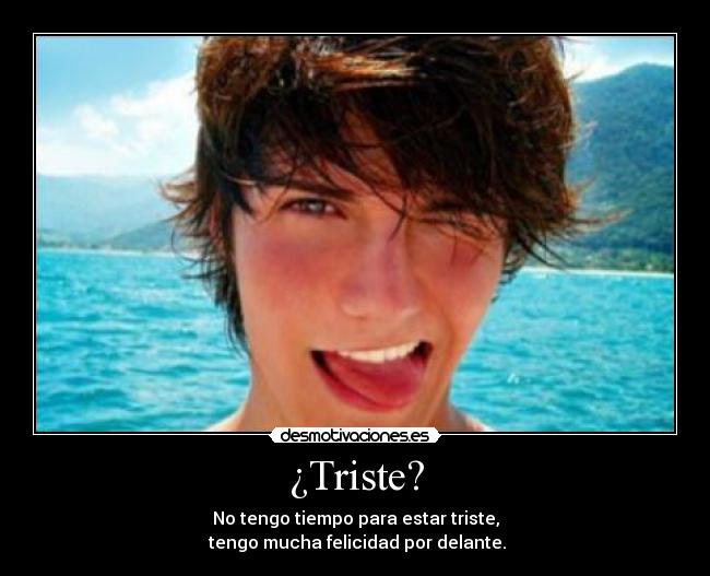 ¿Triste? - No tengo tiempo para estar triste,
tengo mucha felicidad por delante.