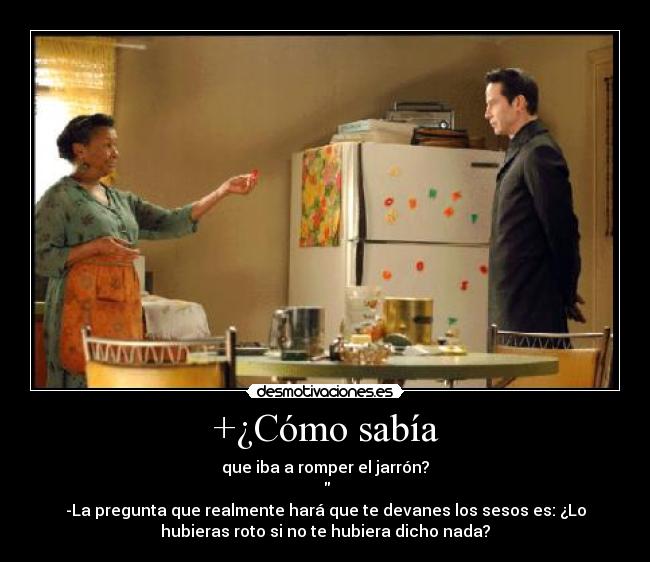 +¿Cómo sabía - que iba a romper el jarrón?
-La pregunta que realmente hará que te devanes los sesos es: ¿Lo
hubieras roto si no te hubiera dicho nada?