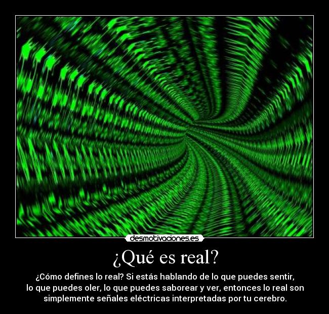 ¿Qué es real? - ¿Cómo defines lo real? Si estás hablando de lo que puedes sentir,
lo que puedes oler, lo que puedes saborear y ver, entonces lo real son
simplemente señales eléctricas interpretadas por tu cerebro.