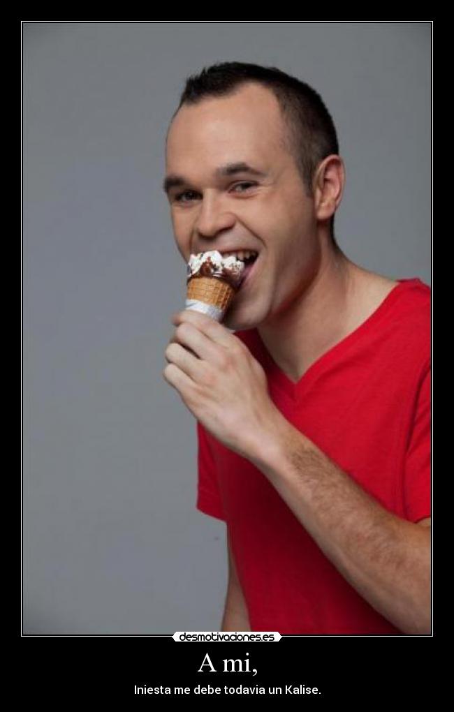 A mi, - Iniesta me debe todavia un Kalise.