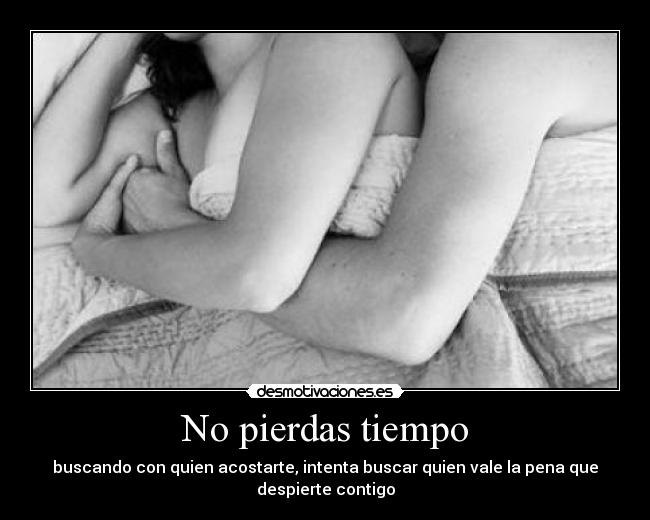 No pierdas tiempo - buscando con quien acostarte, intenta buscar quien vale la pena que despierte contigo