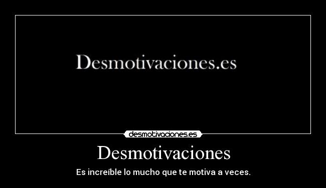 Desmotivaciones - Es increíble lo mucho que te motiva a veces.