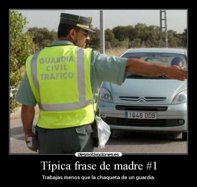 Típica frase de madre #1 - Trabajas menos que la chaqueta de un guardia.