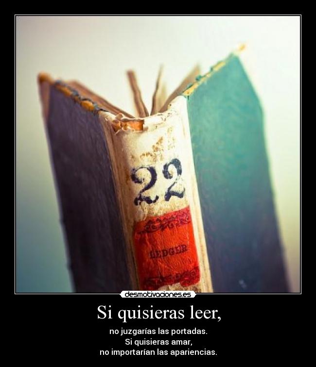 Si quisieras leer, - no juzgarías las portadas.
Si quisieras amar,
no importarían las apariencias.