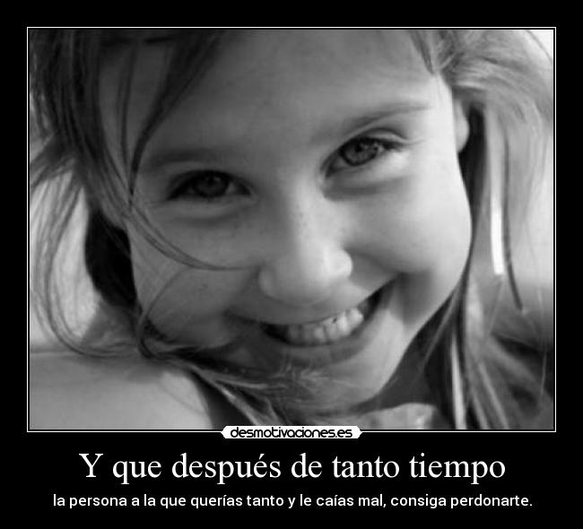 Y que después de tanto tiempo - la persona a la que querías tanto y le caías mal, consiga perdonarte.