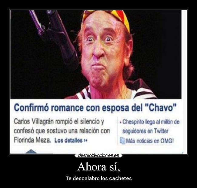 Ahora sí, - Te descalabro los cachetes