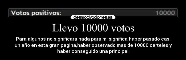Llevo 10000 votos - Para algunos no significara nada para mi significa haber pasado casi
un año en esta gran pagina,haber observado mas de 10000 carteles y
haber conseguido una principal.