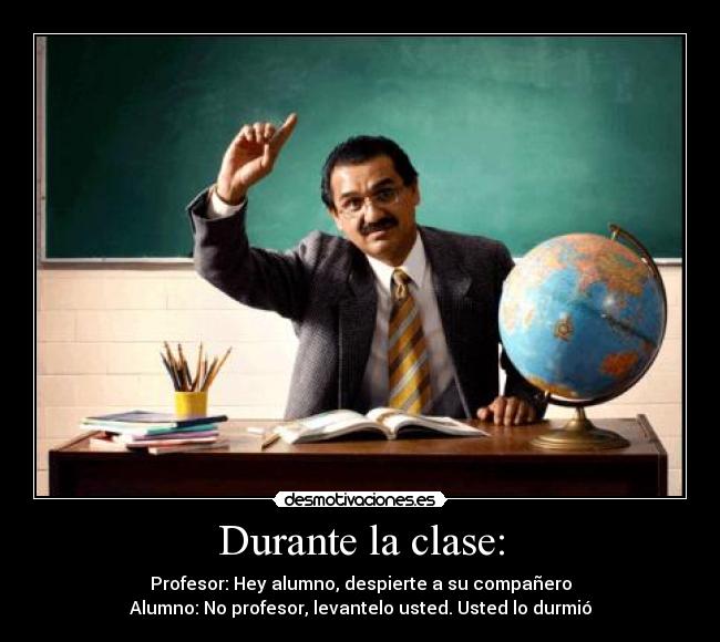 Durante la clase: - Profesor: Hey alumno, despierte a su compañero
Alumno: No profesor, levantelo usted. Usted lo durmió