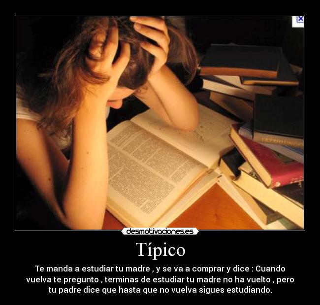 Típico - Te manda a estudiar tu madre , y se va a comprar y dice : Cuando
vuelva te pregunto , terminas de estudiar tu madre no ha vuelto , pero
tu padre dice que hasta que no vuelva sigues estudiando.
