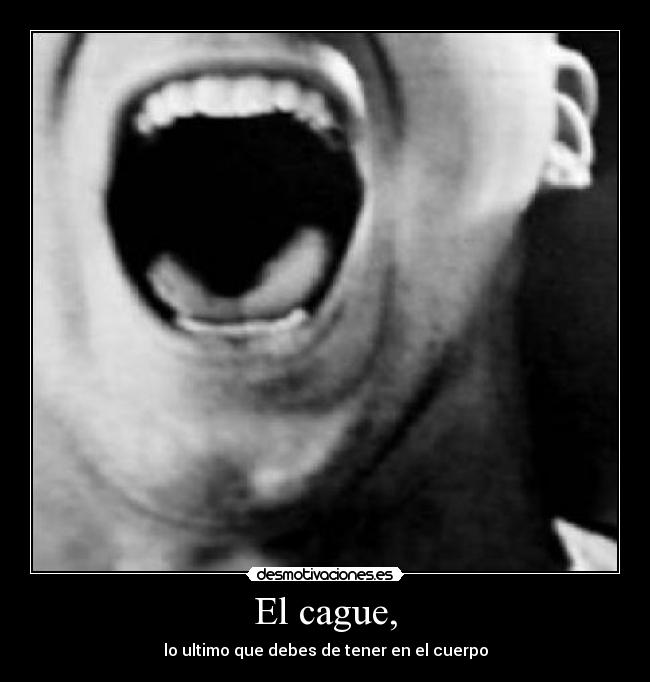 El cague, - lo ultimo que debes de tener en el cuerpo