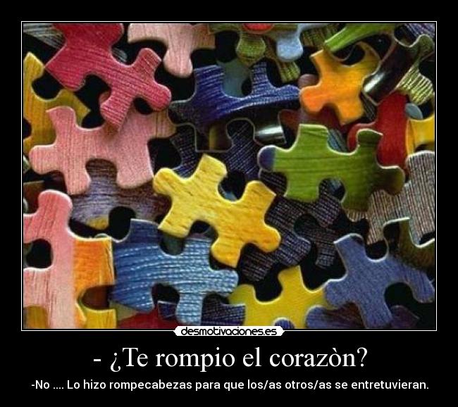 - ¿Te rompio el corazòn? - -No .... Lo hizo rompecabezas para que los/as otros/as se entretuvieran.