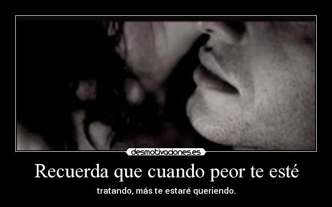 Recuerda que cuando peor te esté - tratando, más te estaré queriendo.