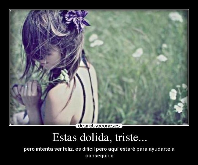Estas dolida, triste... - pero intenta ser feliz, es difícil pero aquí estaré para ayudarte a conseguirlo