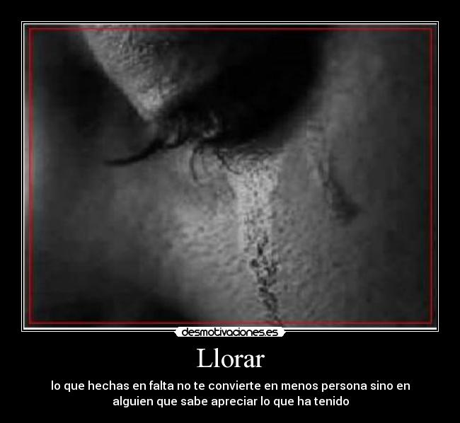 Llorar - lo que hechas en falta no te convierte en menos persona sino en
alguien que sabe apreciar lo que ha tenido