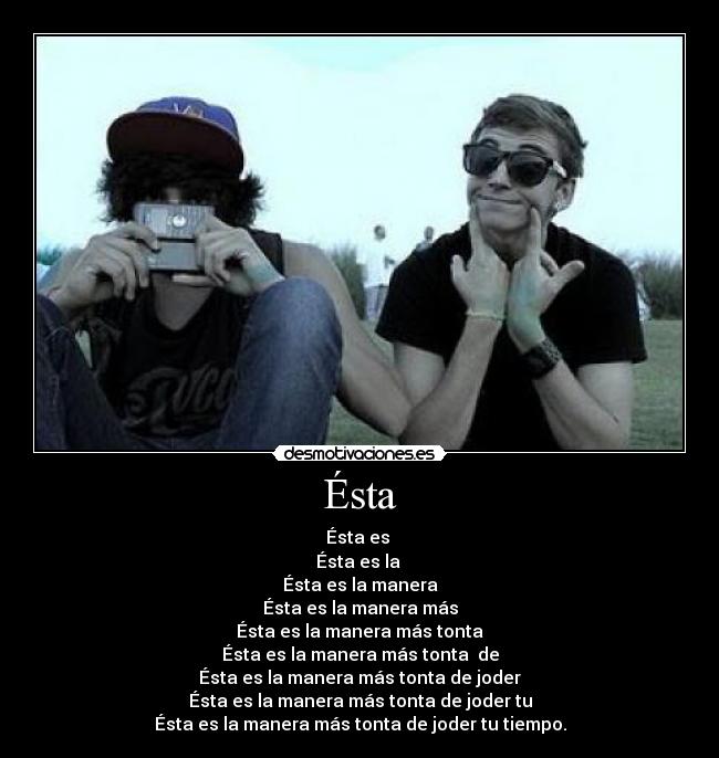 Ésta - Ésta es
Ésta es la
Ésta es la manera
Ésta es la manera más
Ésta es la manera más tonta
Ésta es la manera más tonta de
Ésta es la manera más tonta de joder
Ésta es la manera más tonta de joder tu
Ésta es la manera más tonta de joder tu tiempo.