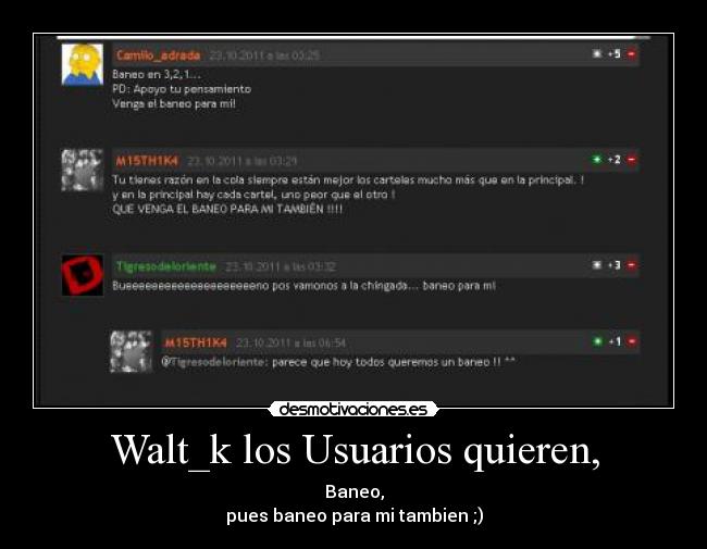 Walt_k los Usuarios quieren, - Baneo,
pues baneo para mi tambien ;)