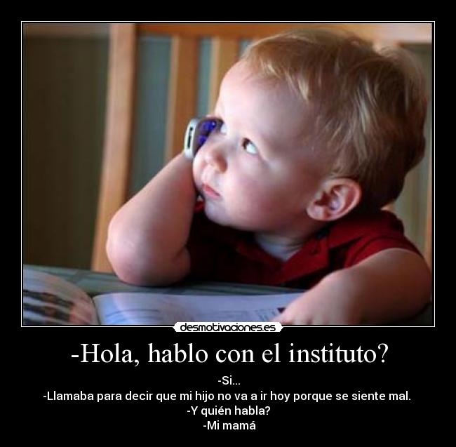 -Hola, hablo con el instituto? - -Si...
-Llamaba para decir que mi hijo no va a ir hoy porque se siente mal.
-Y quién habla?
-Mi mamá