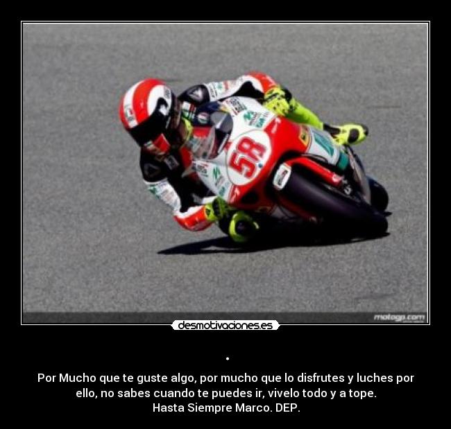 . - Por Mucho que te guste algo, por mucho que lo disfrutes y luches por
ello, no sabes cuando te puedes ir, vivelo todo y a tope.
Hasta Siempre Marco. DEP.