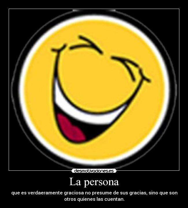 La persona - que es verdaeramente graciosa no presume de sus gracias, sino que son
otros quienes las cuentan.