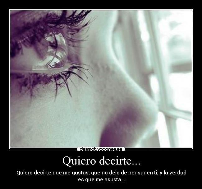 Quiero decirte... - Quiero decirte que me gustas, que no dejo de pensar en ti, y la verdad
es que me asusta...