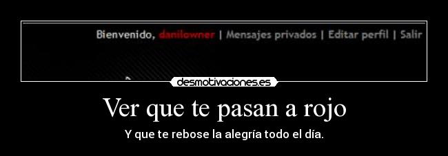 Ver que te pasan a rojo - Y que te rebose la alegría todo el día.