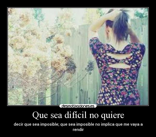 Que sea difícil no quiere - decir que sea imposible; que sea imposible no implica que me vaya a rendir