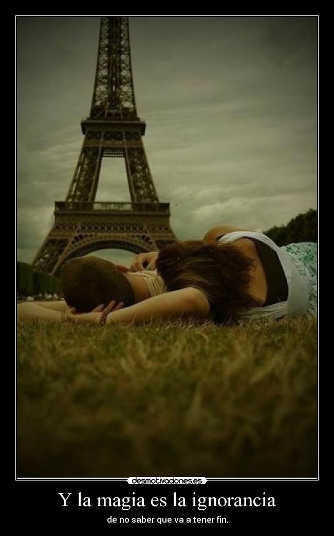 Y la magia es la ignorancia - de no saber que va a tener fin.
