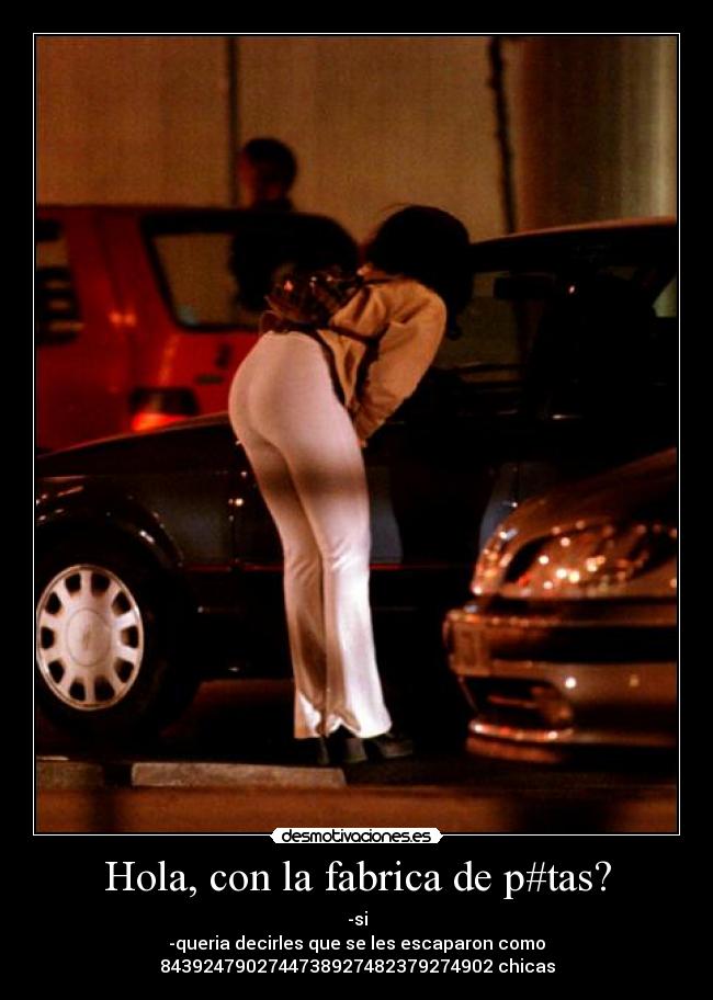 Hola, con la fabrica de p#tas? - -si
-queria decirles que se les escaparon como
8439247902744738927482379274902 chicas