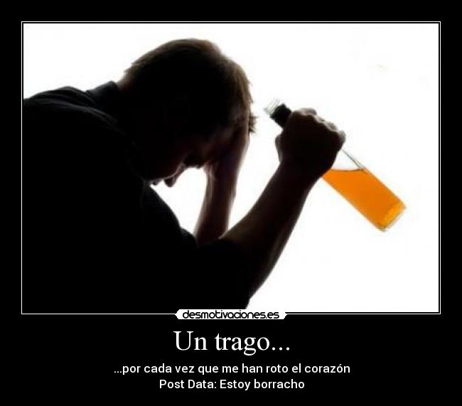 Un trago... - ...por cada vez que me han roto el corazón
Post Data: Estoy borracho