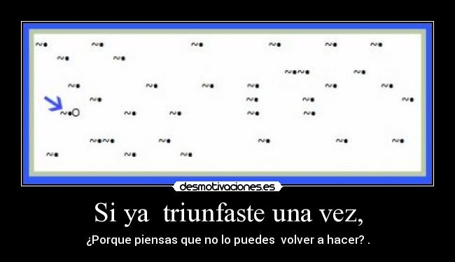 Si ya  triunfaste una vez, - ¿Porque piensas que no lo puedes  volver a hacer? .