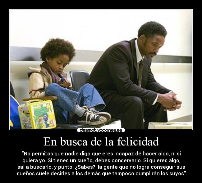 En busca de la felicidad - No permitas que nadie diga que eres incapaz de hacer algo, ni si
quiera yo. Si tienes un sueño, debes conservarlo. Si quieres algo,
sal a buscarlo, y punto. ¿Sabes?, la gente que no logra conseguir sus
sueños suele decirles a los demás que tampoco cumplirán los suyos