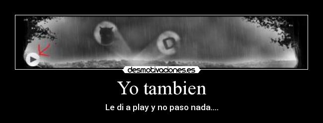 Yo tambien - Le di a play y no paso nada....