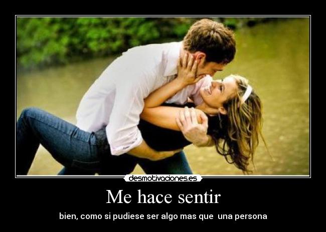 Me hace sentir - bien, como si pudiese ser algo mas que una persona
