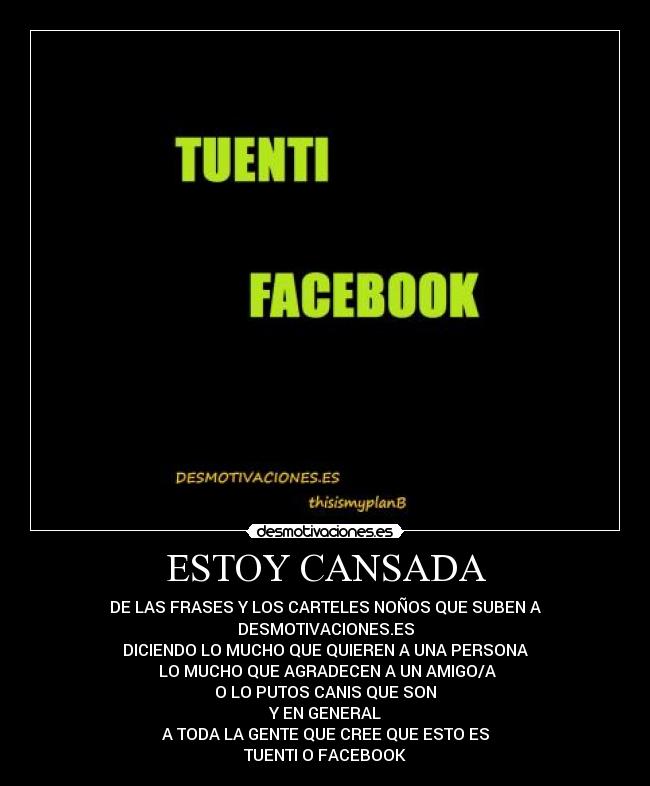 ESTOY CANSADA - DE LAS FRASES Y LOS CARTELES NOÑOS QUE SUBEN A
DESMOTIVACIONES.ES
DICIENDO LO MUCHO QUE QUIEREN A UNA PERSONA
 LO MUCHO QUE AGRADECEN A UN AMIGO/A
O LO PUTOS CANIS QUE SON
Y EN GENERAL
A TODA LA GENTE QUE CREE QUE ESTO ES
TUENTI O FACEBOOK