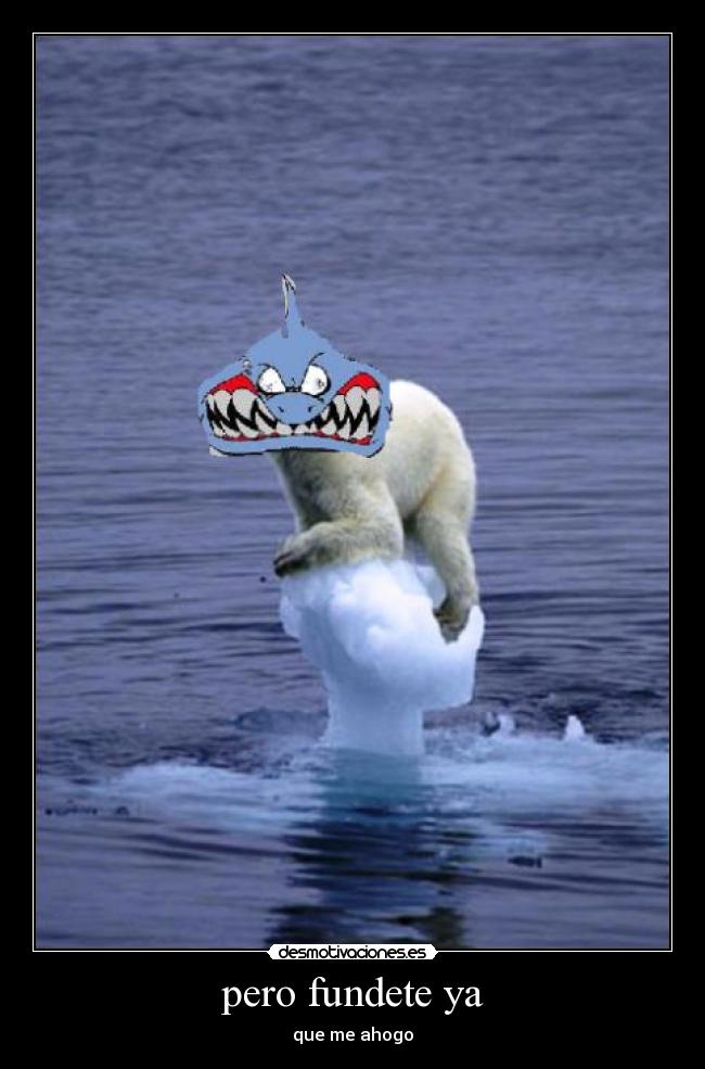 pero fundete ya - que me ahogo
