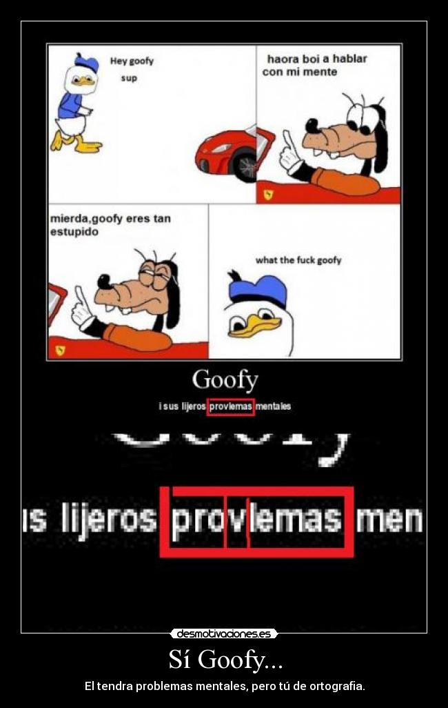 Sí Goofy... - El tendra problemas mentales, pero tú de ortografia.