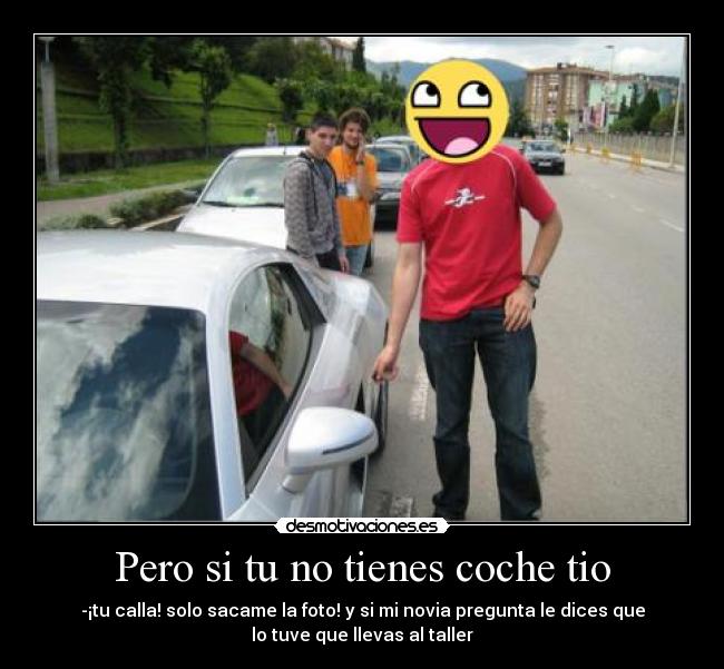 Pero si tu no tienes coche tio - 