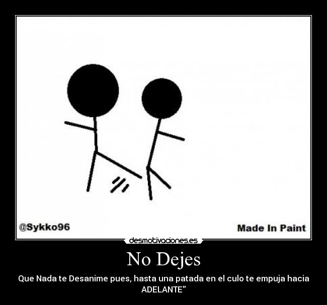 No Dejes - Que Nada te Desanime pues, hasta una patada en el culo te empuja hacia
ADELANTE